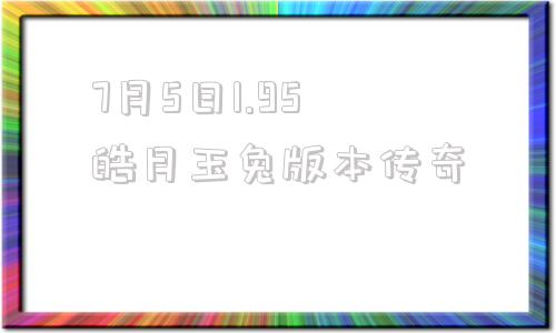 7月5日1.95皓月玉兔版本传奇