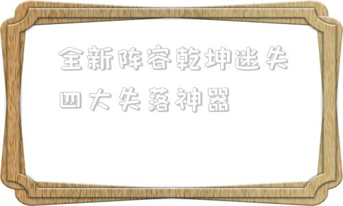 全新阵容乾坤迷失四大失落神器,完美世界61个隐藏任务图文详细