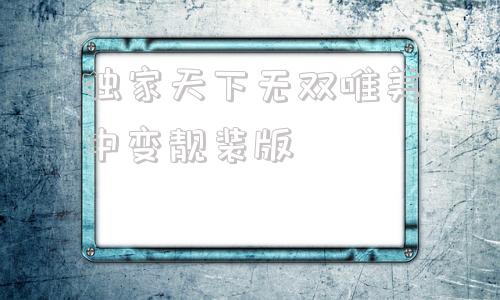 独家天下无双唯美中变靓装版