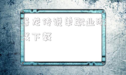 屠龙传说单职业游戏下载,屠龙破晓平民要怎么选职业