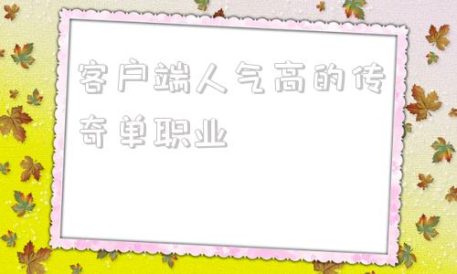 客户端人气高的传奇单职业,传奇单职业版本用什么客户端